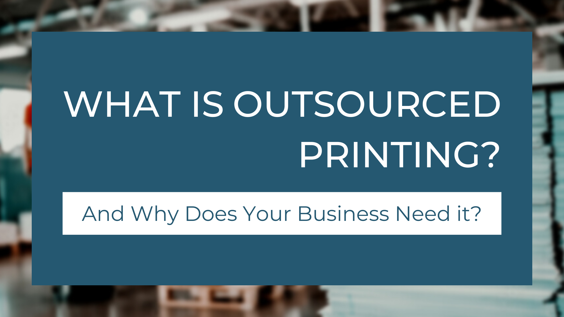 What Is Outsourced Printing? And Why Does Your Business Need it?